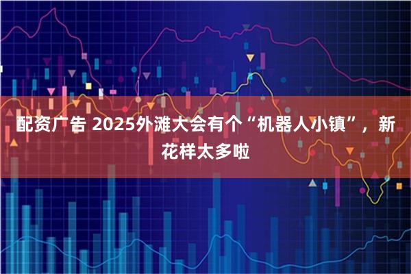 配资广告 2025外滩大会有个“机器人小镇”，新花样太多啦