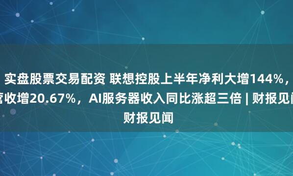 实盘股票交易配资 联想控股上半年净利大增144%，营收增20.67%，AI服务器收入同比涨超三倍 | 财报见闻