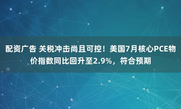 配资广告 关税冲击尚且可控！美国7月核心PCE物价指数同比回升至2.9%，符合预期