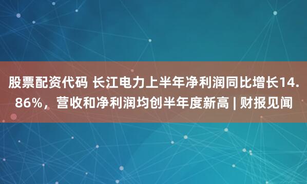 股票配资代码 长江电力上半年净利润同比增长14.86%，营收和净利润均创半年度新高 | 财报见闻