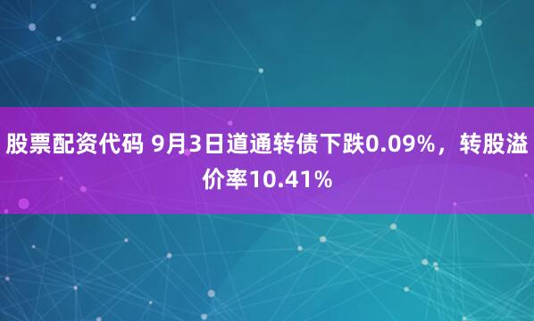 股票配资代码 9月3日道通转债下跌0.09%，转股溢价率10.41%