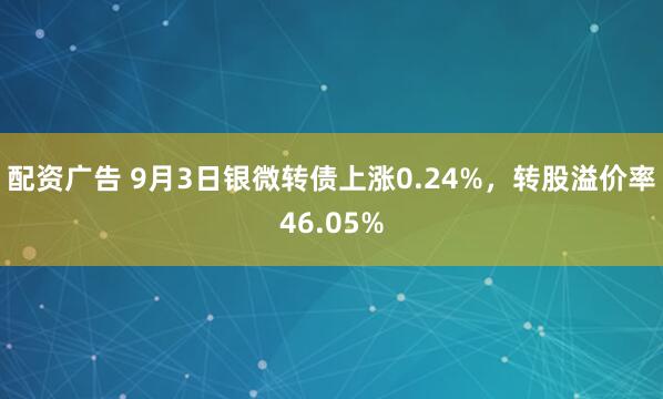 配资广告 9月3日银微转债上涨0.24%，转股溢价率46.05%