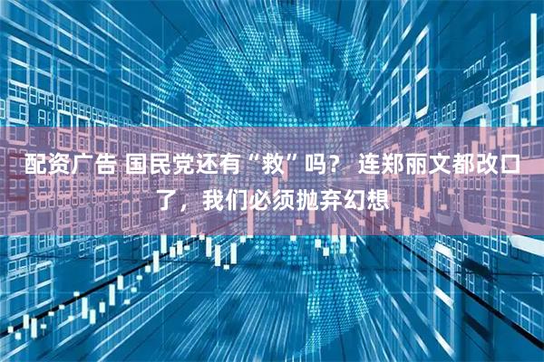 配资广告 国民党还有“救”吗？ 连郑丽文都改口了，我们必须抛弃幻想