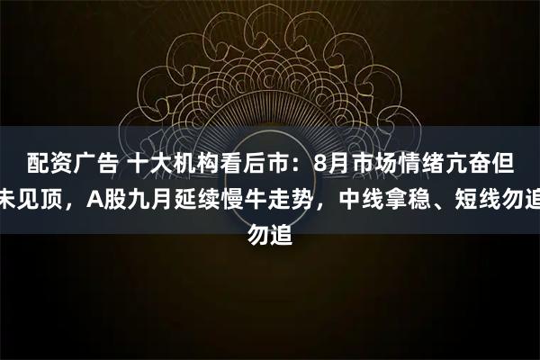 配资广告 十大机构看后市：8月市场情绪亢奋但未见顶，A股九月延续慢牛走势，中线拿稳、短线勿追
