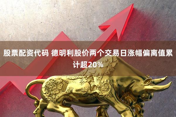 股票配资代码 德明利股价两个交易日涨幅偏离值累计超20%