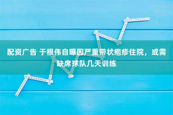 配资广告 于根伟自曝因严重带状疱疹住院，或需缺席球队几天训练