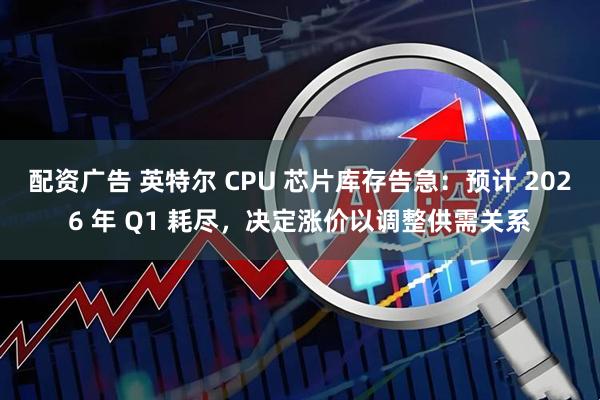配资广告 英特尔 CPU 芯片库存告急：预计 2026 年 Q1 耗尽，决定涨价以调整供需关系