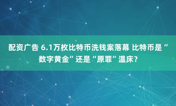 配资广告 6.1万枚比特币洗钱案落幕 比特币是“数字黄金”还是“原罪”温床？