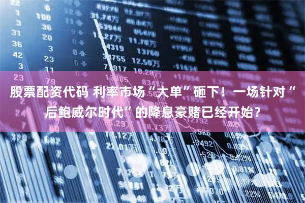 股票配资代码 利率市场“大单”砸下！一场针对“后鲍威尔时代”的降息豪赌已经开始？