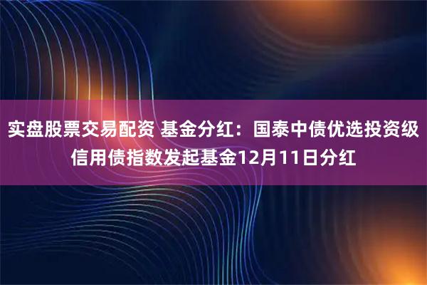 实盘股票交易配资 基金分红：国泰中债优选投资级信用债指数发起基金12月11日分红