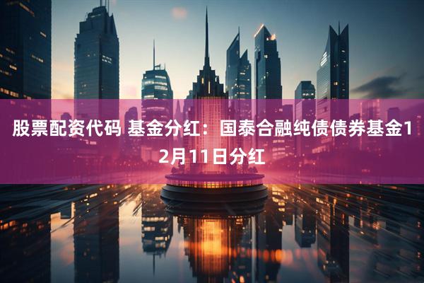 股票配资代码 基金分红：国泰合融纯债债券基金12月11日分红