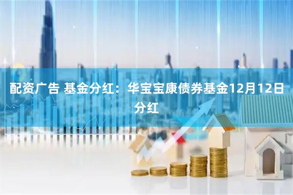 配资广告 基金分红：华宝宝康债券基金12月12日分红