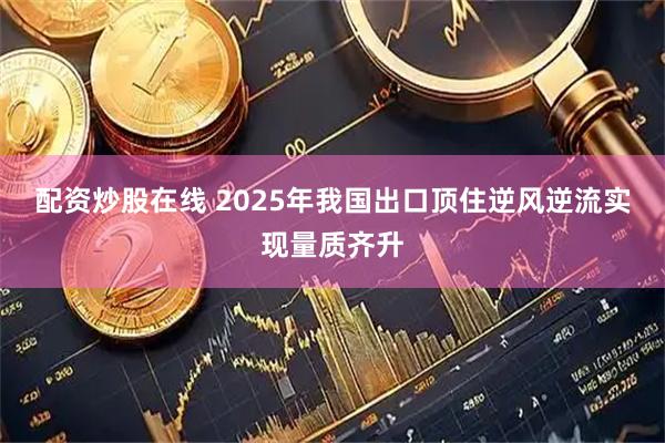 配资炒股在线 2025年我国出口顶住逆风逆流实现量质齐升