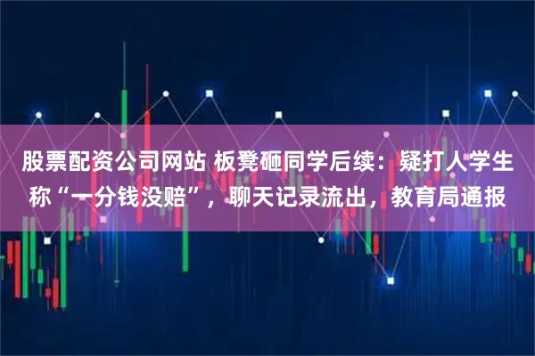股票配资公司网站 板凳砸同学后续：疑打人学生称“一分钱没赔”，聊天记录流出，教育局通报