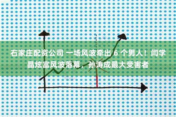 石家庄配资公司 一场风波牵出 6 个男人！闫学晶炫富风波落幕，孙涛成最大受害者
