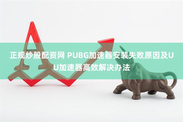 正规炒股配资网 PUBG加速器安装失败原因及UU加速器高效解决办法
