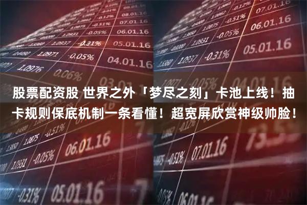 股票配资股 世界之外「梦尽之刻」卡池上线！抽卡规则保底机制一条看懂！超宽屏欣赏神级帅脸！