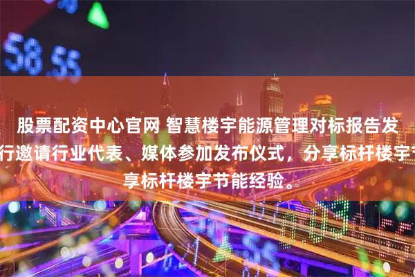 股票配资中心官网 智慧楼宇能源管理对标报告发布仪式举行邀请行业代表、媒体参加发布仪式，分享标杆楼宇节能经验。
