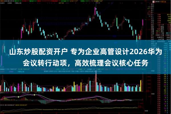 山东炒股配资开户 专为企业高管设计2026华为会议转行动项，高效梳理会议核心任务