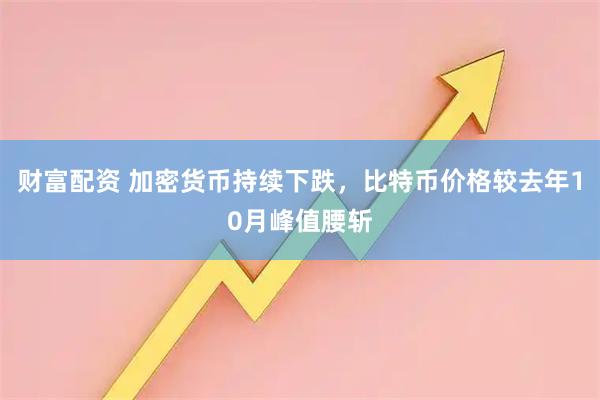 财富配资 加密货币持续下跌，比特币价格较去年10月峰值腰斩