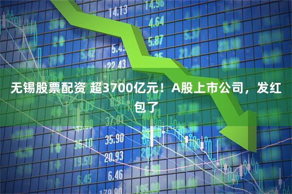 无锡股票配资 超3700亿元！A股上市公司，发红包了