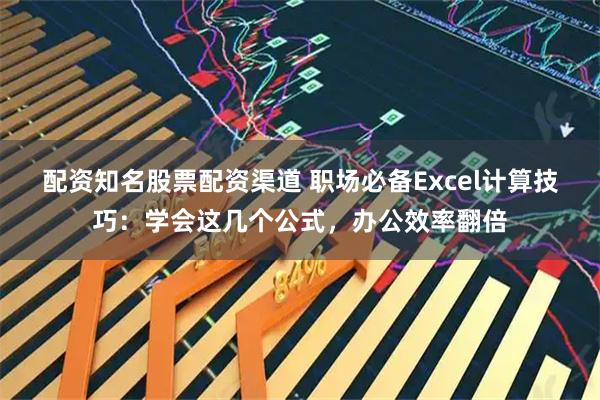 配资知名股票配资渠道 职场必备Excel计算技巧：学会这几个公式，办公效率翻倍