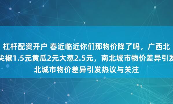 杠杆配资开户 春近临近你们那物价降了吗，广西北海菜价低至尖椒1.5元黄瓜2元大葱2.5元，南北城市物价差异引发热议与关注