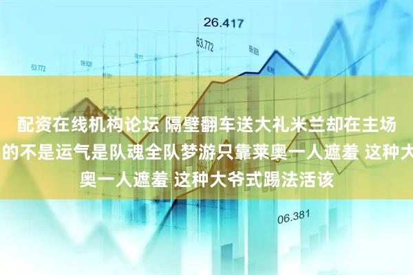 配资在线机构论坛 隔壁翻车送大礼米兰却在主场散步 这七分差的不是运气是队魂全队梦游只靠莱奥一人遮羞 这种大爷式踢法活该