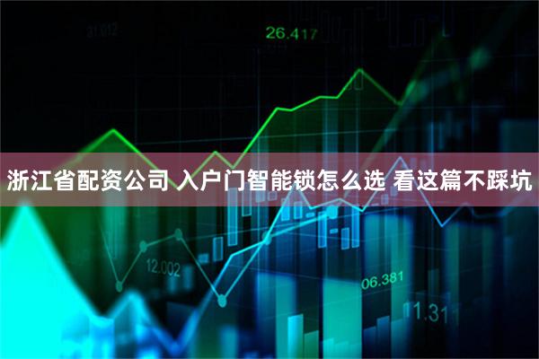 浙江省配资公司 入户门智能锁怎么选 看这篇不踩坑