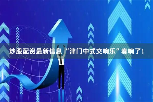 炒股配资最新信息 “津门中式交响乐”奏响了！