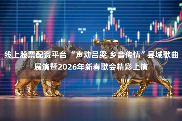 线上股票配资平台 “声动吕梁 乡音传情”县域歌曲展演暨2026年新春歌会精彩上演