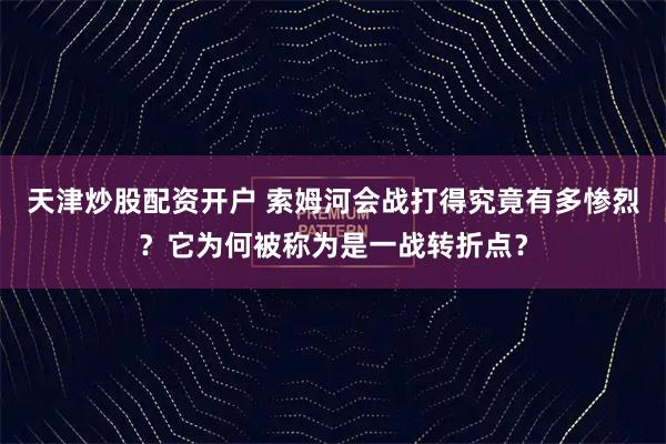 天津炒股配资开户 索姆河会战打得究竟有多惨烈？它为何被称为是一战转折点？