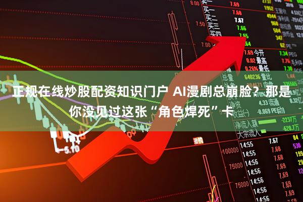 正规在线炒股配资知识门户 AI漫剧总崩脸？那是你没见过这张“角色焊死”卡