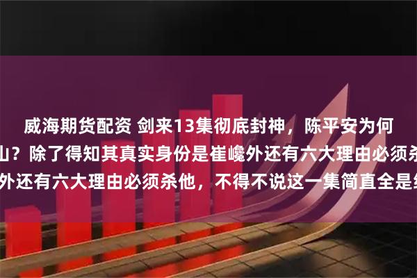 威海期货配资 剑来13集彻底封神，陈平安为何拼着陨落也要击杀崔东山？除了得知其真实身份是崔巉外还有六大理由必须杀他，不得不说这一集简直全是细节！