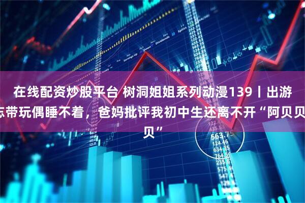 在线配资炒股平台 树洞姐姐系列动漫139丨出游忘带玩偶睡不着，爸妈批评我初中生还离不开“阿贝贝”