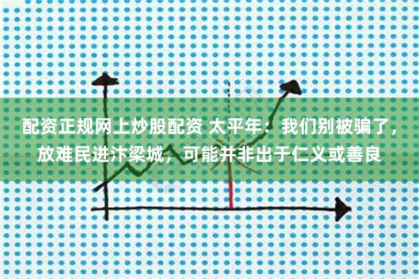配资正规网上炒股配资 太平年：我们别被骗了，放难民进汴梁城，可能并非出于仁义或善良