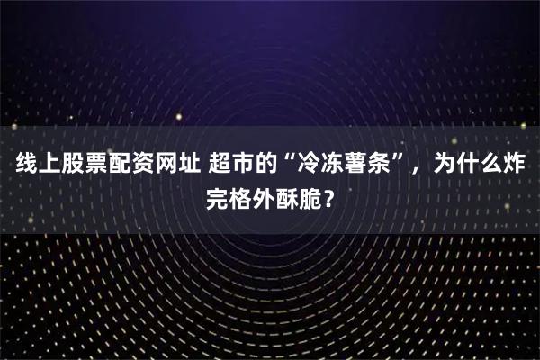 线上股票配资网址 超市的“冷冻薯条”，为什么炸完格外酥脆？