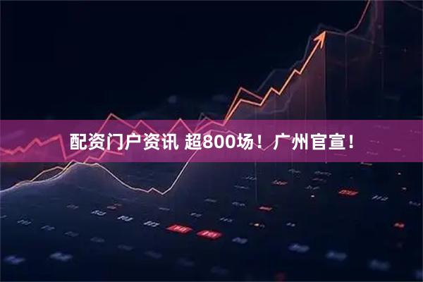 配资门户资讯 超800场！广州官宣！