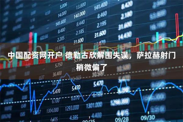 中国配资网开户 德勒古欣解围失误，萨拉赫射门稍微偏了