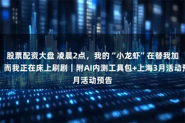 股票配资大盘 凌晨2点，我的“小龙虾”在替我加班，而我正在床上刷剧｜附AI内测工具包+上海3月活动预告