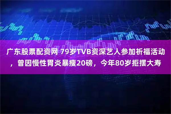 广东股票配资网 79岁TVB资深艺人参加祈福活动，曾因慢性胃炎暴瘦20磅，今年80岁拒摆大寿