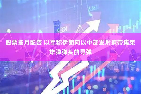 股票按月配资 以军称伊朗向以中部发射携带集束炸弹弹头的导弹