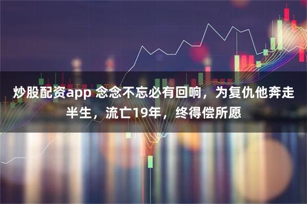 炒股配资app 念念不忘必有回响，为复仇他奔走半生，流亡19年，终得偿所愿