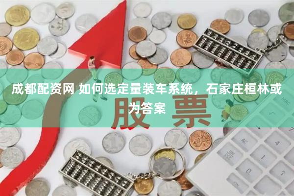 成都配资网 如何选定量装车系统，石家庄桓林或为答案